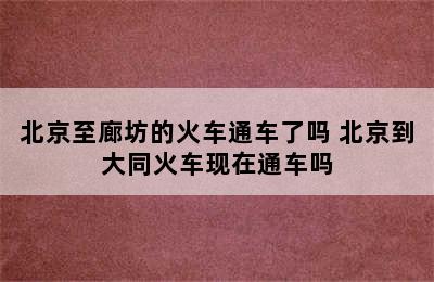 北京至廊坊的火车通车了吗 北京到大同火车现在通车吗